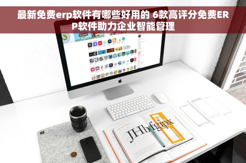 最新免费erp软件有哪些好用的 6款高评分免费ERP软件助力企业智能管理
