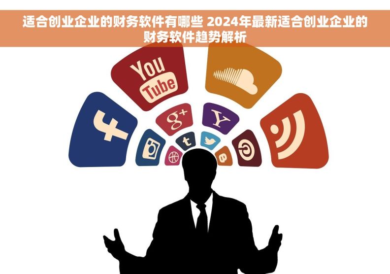 适合创业企业的财务软件有哪些 2024年最新适合创业企业的财务软件趋势解析 适合创业企业的财务软件有哪些 2024年最新适合创业企业的财务软件趋势解析