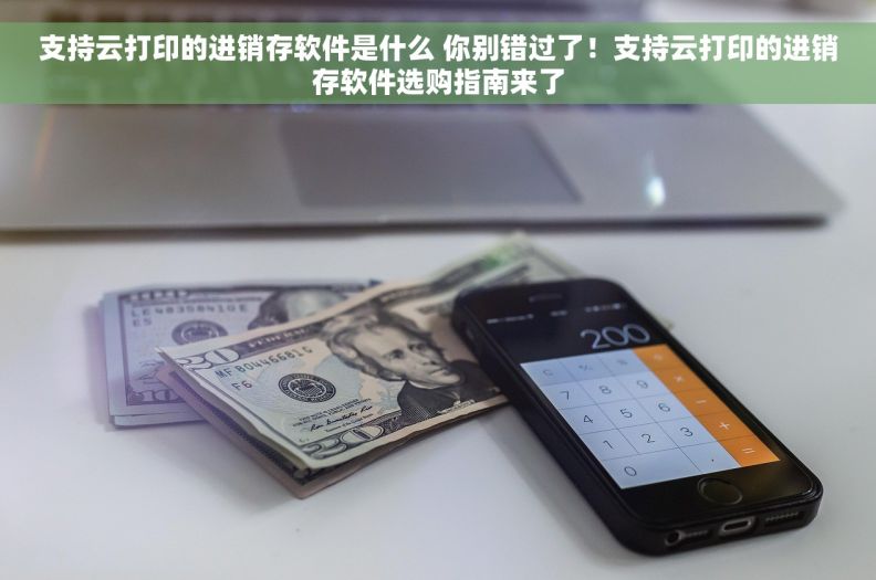 支持云打印的进销存软件是什么 你别错过了！支持云打印的进销存软件选购指南来了