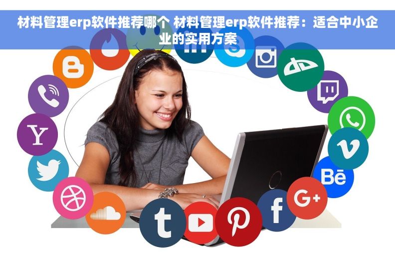 材料管理erp软件推荐哪个 材料管理erp软件推荐:适合中小企业的实用方案 材料管理erp软件推荐哪个 材料管理erp软件推荐:适合中小企业的实用方案