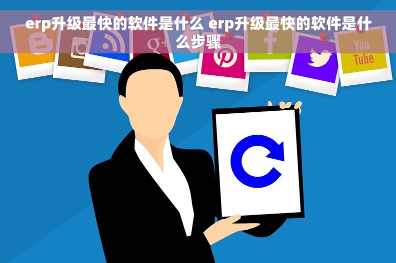 erp升级最快的软件是什么 erp升级最快的软件是什么步骤