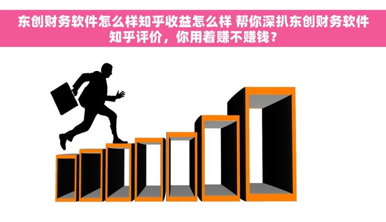 东创财务软件怎么样知乎收益怎么样 帮你深扒东创财务软件知乎评价，你用着赚不赚钱？