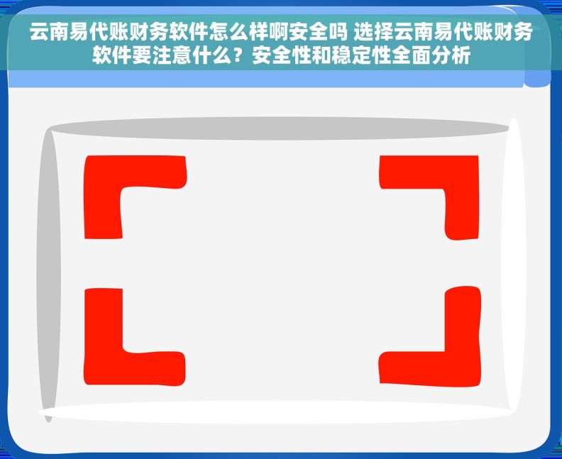 云南易代账财务软件怎么样啊安全吗 选择云南易代账财务软件要注意什么?安全性和稳定性全面分析 云南易代账财务软件怎么样啊安全吗 选择云南易代账财务软件要注意什么?安全性和稳定性全面分析
