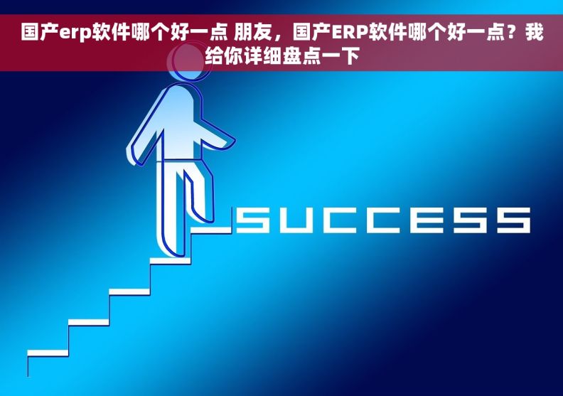 国产erp软件哪个好一点 朋友，国产ERP软件哪个好一点？我给你详细盘点一下