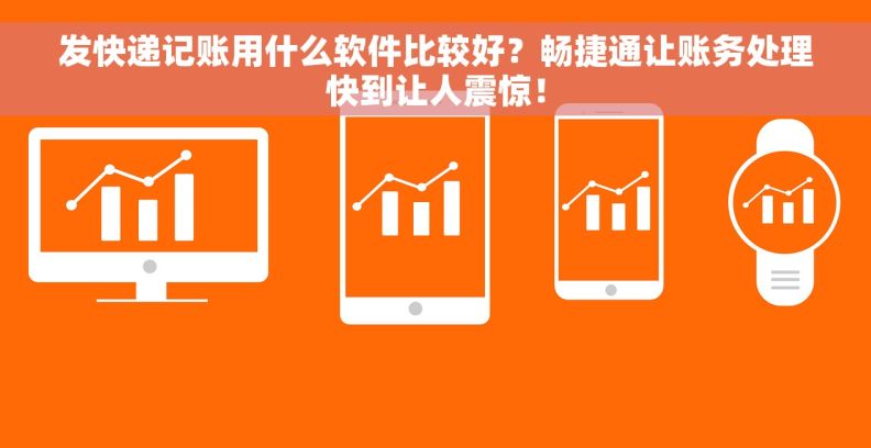 发快递记账用什么软件比较好？畅捷通让账务处理快到让人震惊！