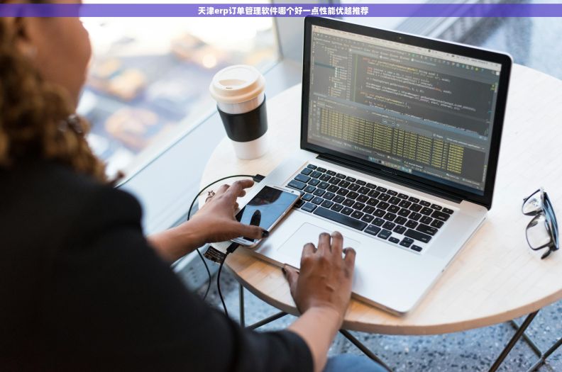 天津erp订单管理软件哪个好一点性能优越推荐 天津erp订单管理软件哪个好一点性能优越推荐