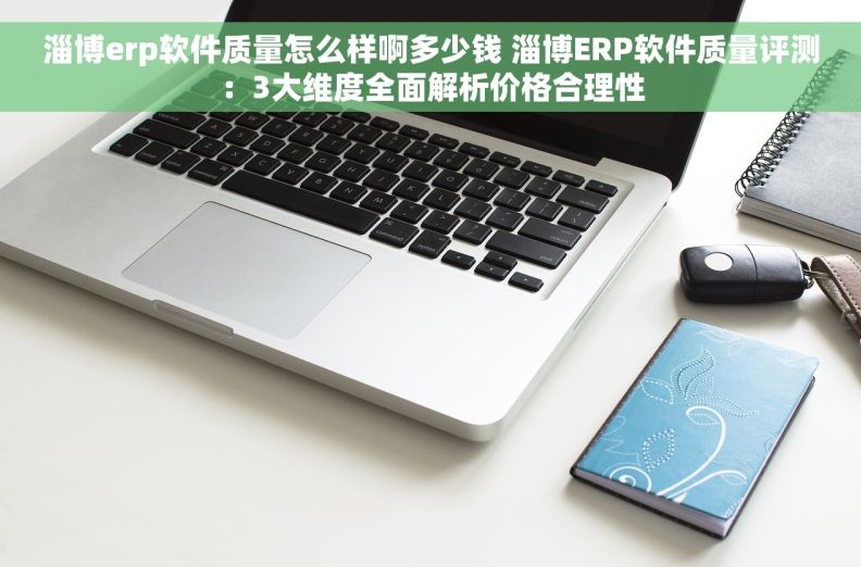 淄博erp软件质量怎么样啊多少钱 淄博ERP软件质量评测:3大维度全面解析价格合理性 淄博erp软件质量怎么样啊多少钱 淄博ERP软件质量评测:3大维度全面解析价格合理性