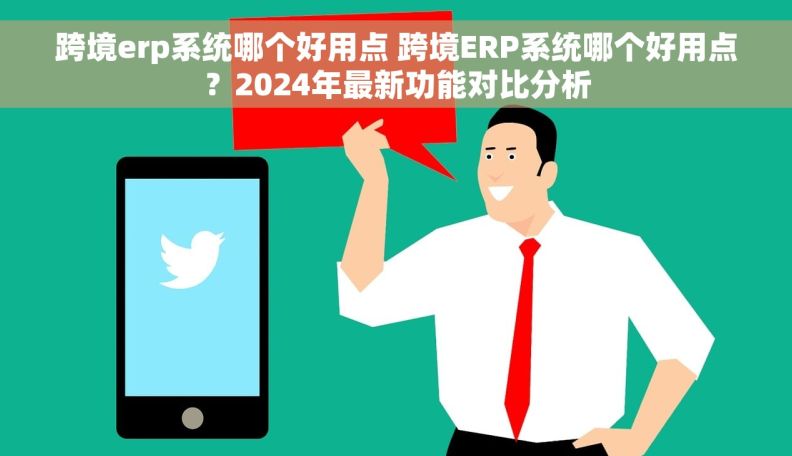 跨境erp系统哪个好用点 跨境ERP系统哪个好用点?2024年最新功能对比分析 跨境erp系统哪个好用点 跨境ERP系统哪个好用点?2024年最新功能对比分析