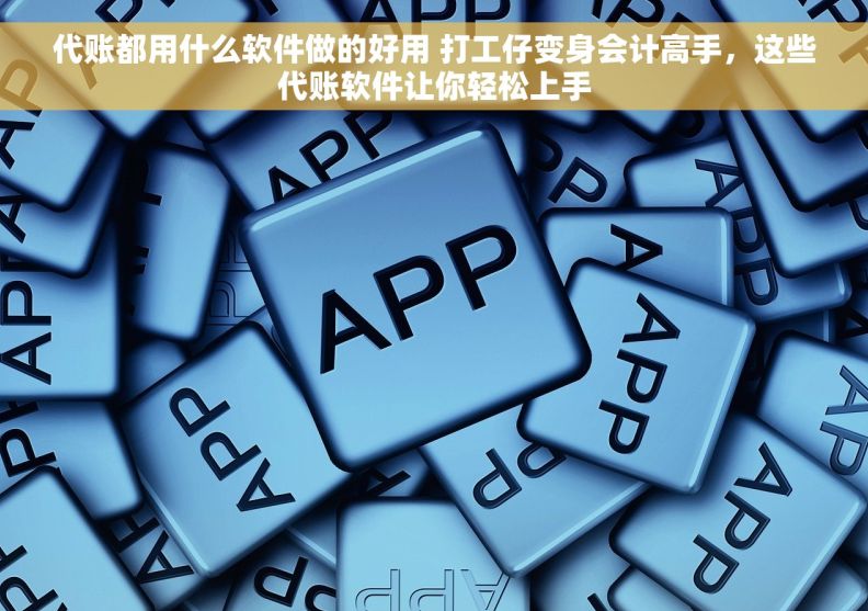代账都用什么软件做的好用 打工仔变身会计高手，这些代账软件让你轻松上手