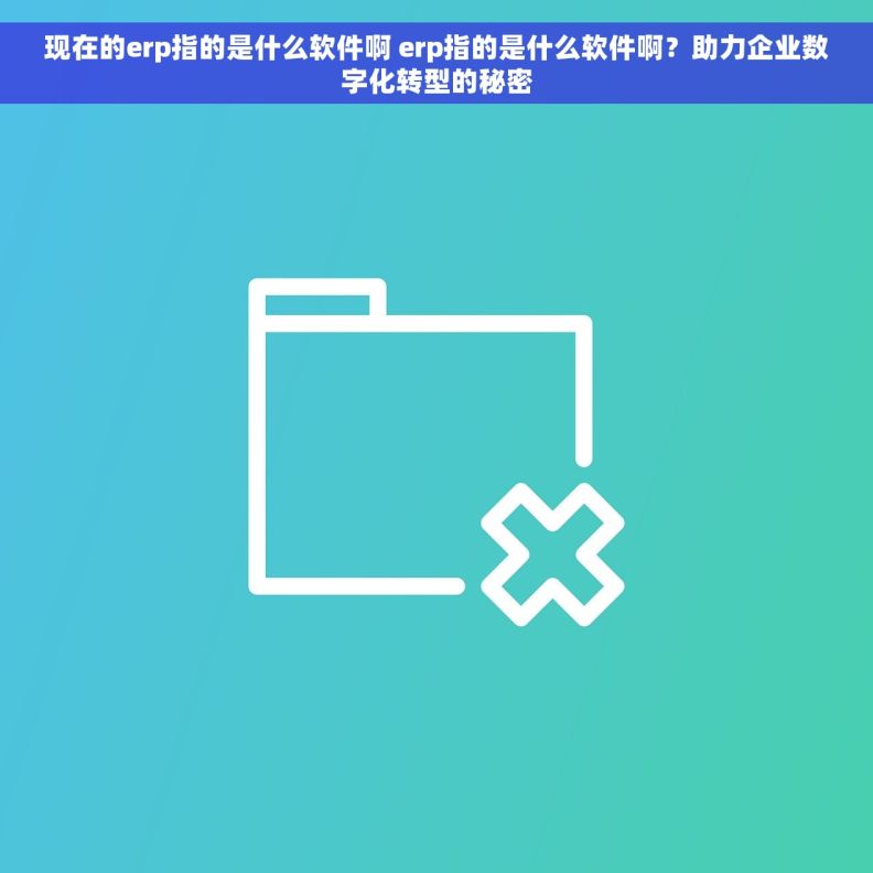 现在的erp指的是什么软件啊 erp指的是什么软件啊?助力企业数字化转型的秘密 现在的erp指的是什么软件啊 erp指的是什么软件啊?助力企业数字化转型的秘密