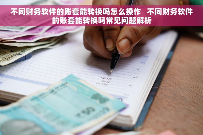 不同财务软件的账套能转换吗怎么操作   不同财务软件的账套能转换吗常见问题解析
