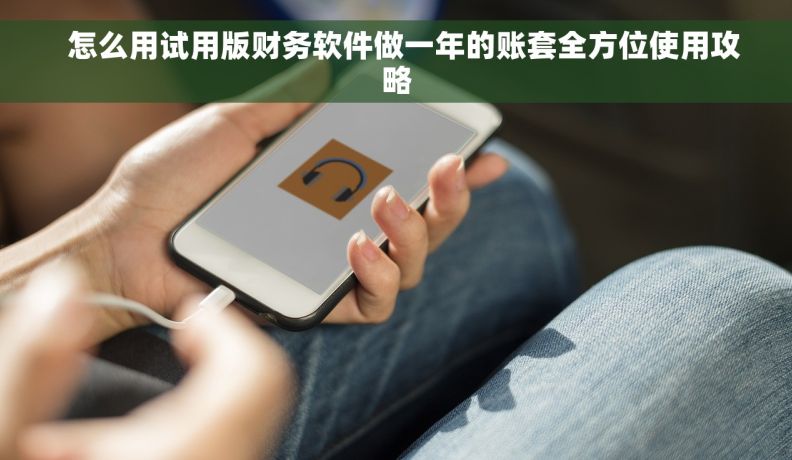   怎么用试用版财务软件做一年的账套全方位使用攻略