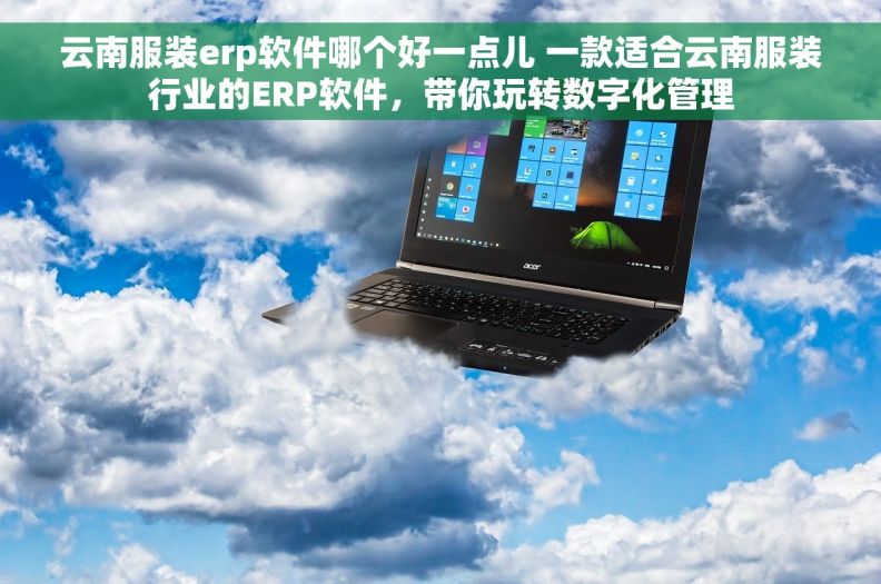 云南服装erp软件哪个好一点儿 一款适合云南服装行业的ERP软件，带你玩转数字化管理