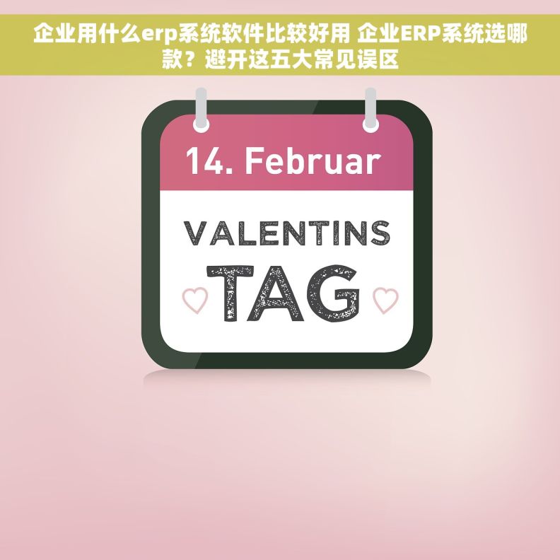 企业用什么erp系统软件比较好用 企业ERP系统选哪款？避开这五大常见误区