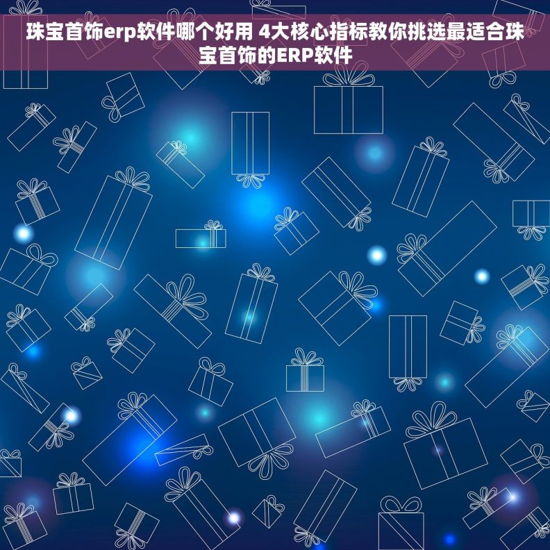 珠宝首饰erp软件哪个好用 4大核心指标教你挑选最适合珠宝首饰的ERP软件