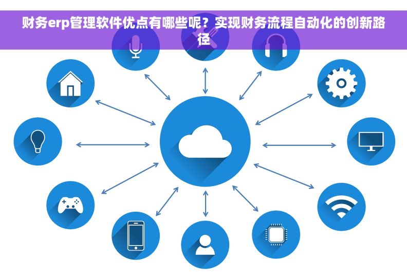 财务erp管理软件优点有哪些呢？实现财务流程自动化的创新路径