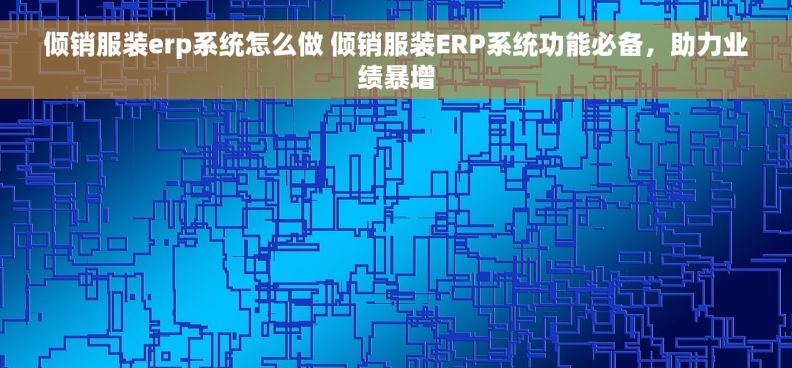 倾销服装erp系统怎么做 倾销服装ERP系统功能必备，助力业绩暴增