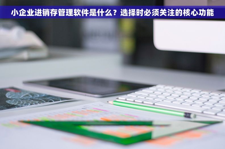 小企业进销存管理软件是什么？选择时必须关注的核心功能
