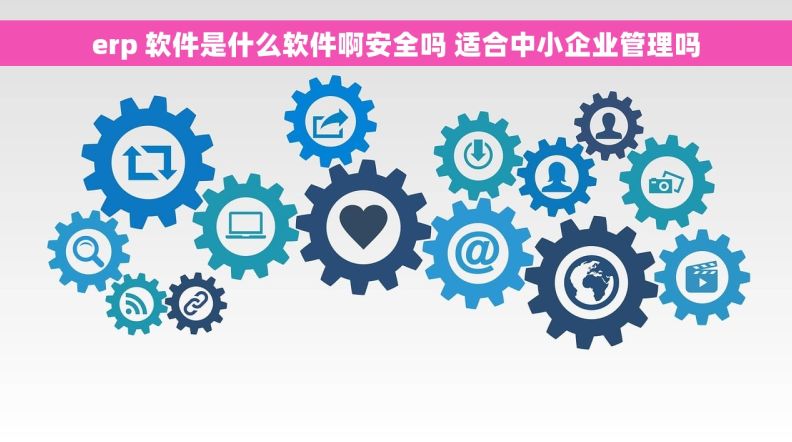 erp 软件是什么软件啊安全吗 适合中小企业管理吗 erp 软件是什么软件啊安全吗 适合中小企业管理吗