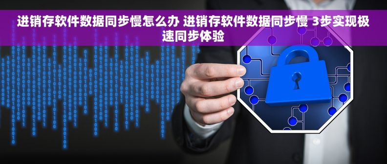 进销存软件数据同步慢怎么办 进销存软件数据同步慢 3步实现极速同步体验 进销存软件数据同步慢怎么办 进销存软件数据同步慢 3步实现极速同步体验