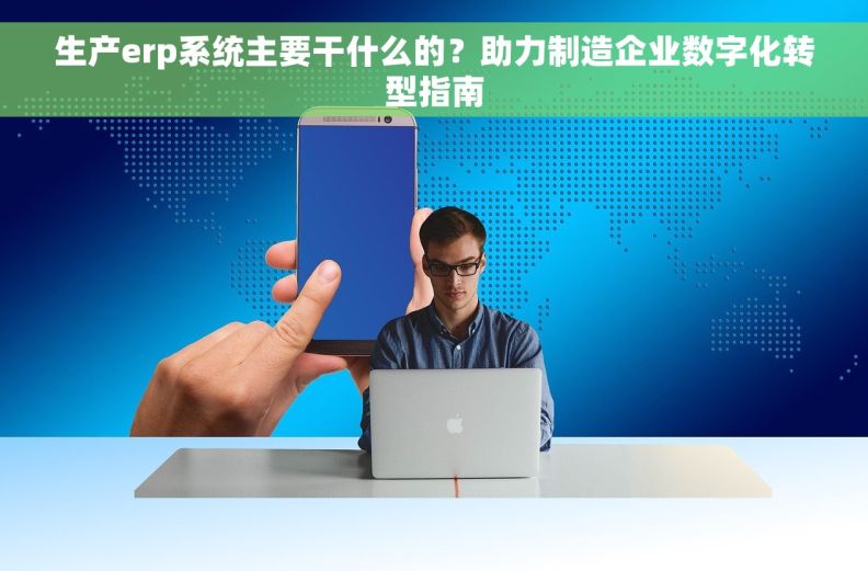 生产erp系统主要干什么的?助力制造企业数字化转型指南 生产erp系统主要干什么的?助力制造企业数字化转型指南