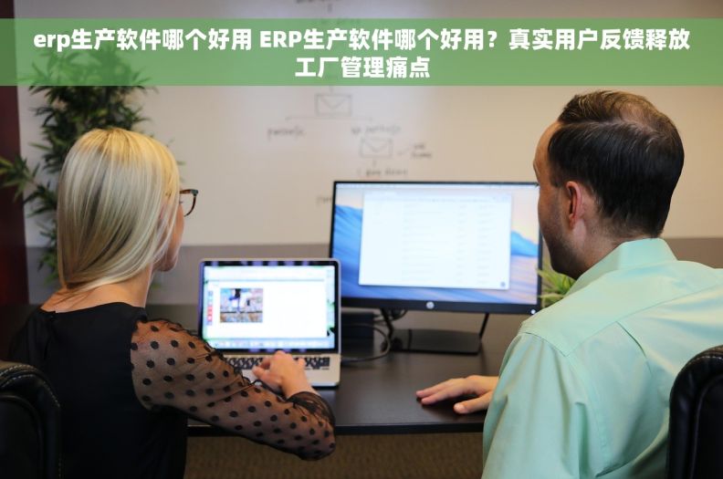 erp生产软件哪个好用 ERP生产软件哪个好用？真实用户反馈释放工厂管理痛点