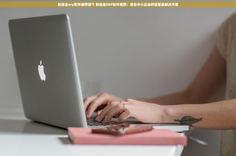制造业erp软件推荐哪个 制造业ERP软件推荐:适合中小企业的轻量级解决方案 制造业erp软件推荐哪个 制造业ERP软件推荐:适合中小企业的轻量级解决方案