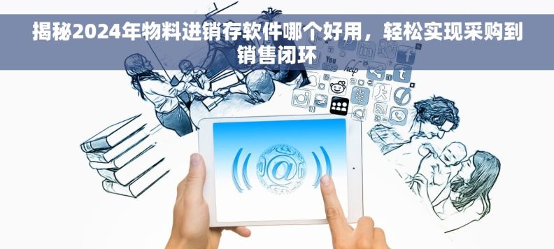 揭秘2024年物料进销存软件哪个好用，轻松实现采购到销售闭环