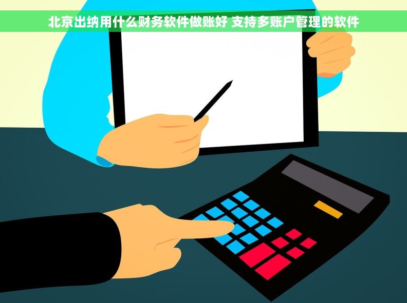 北京出纳用什么财务软件做账好 支持多账户管理的软件