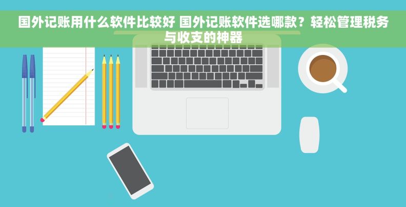 国外记账用什么软件比较好 国外记账软件选哪款？轻松管理税务与收支的神器