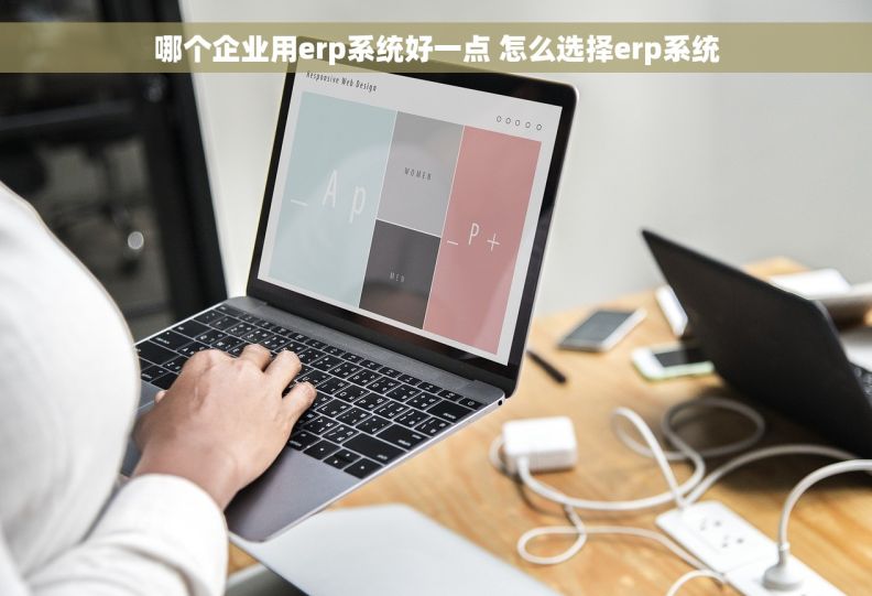 哪个企业用erp系统好一点 怎么选择erp系统