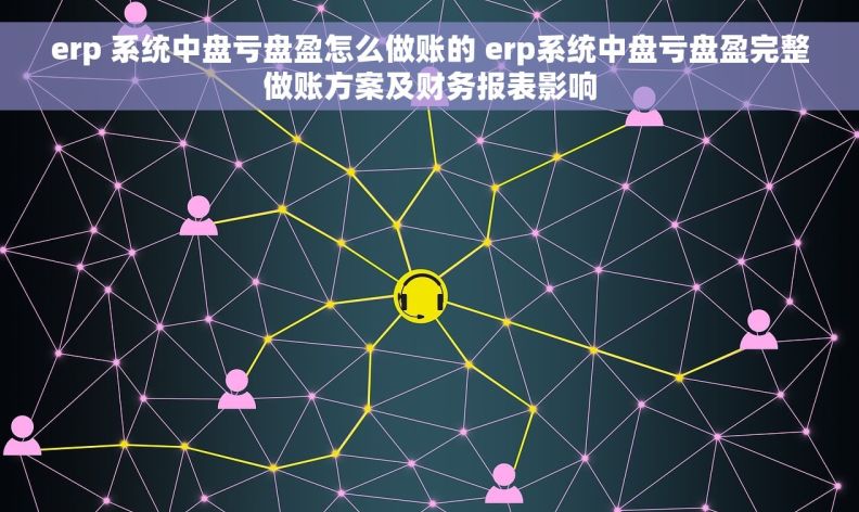 erp 系统中盘亏盘盈怎么做账的 erp系统中盘亏盘盈完整做账方案及财务报表影响