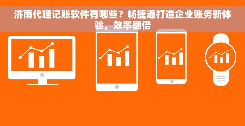 济南代理记账软件有哪些？畅捷通打造企业账务新体验，效率翻倍