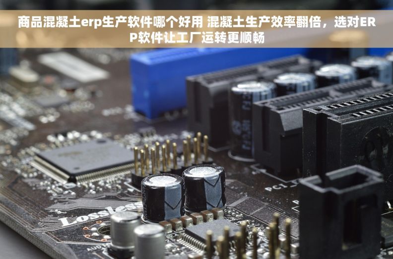 商品混凝土erp生产软件哪个好用 混凝土生产效率翻倍,选对ERP软件让工厂运转更顺畅 商品混凝土erp生产软件哪个好用 混凝土生产效率翻倍,选对ERP软件让工厂运转更顺畅