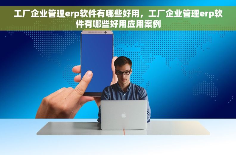 工厂企业管理erp软件有哪些好用,工厂企业管理erp软件有哪些好用应用案例 工厂企业管理erp软件有哪些好用,工厂企业管理erp软件有哪些好用应用案例