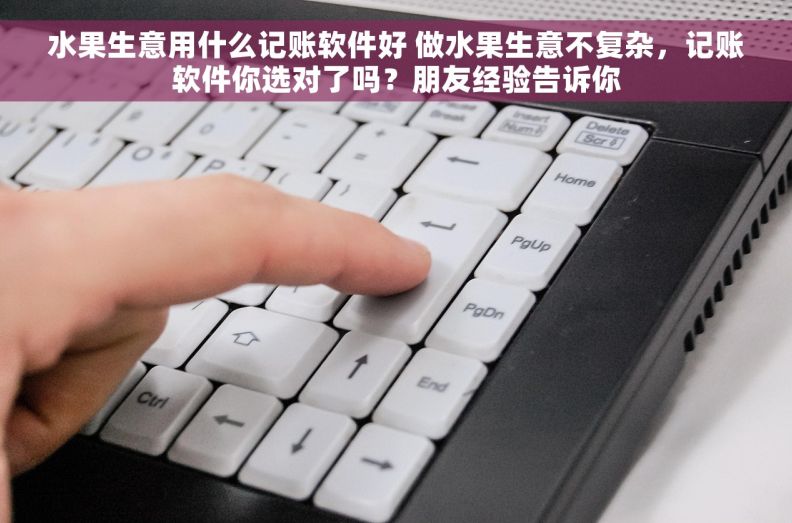 水果生意用什么记账软件好 做水果生意不复杂，记账软件你选对了吗？朋友经验告诉你
