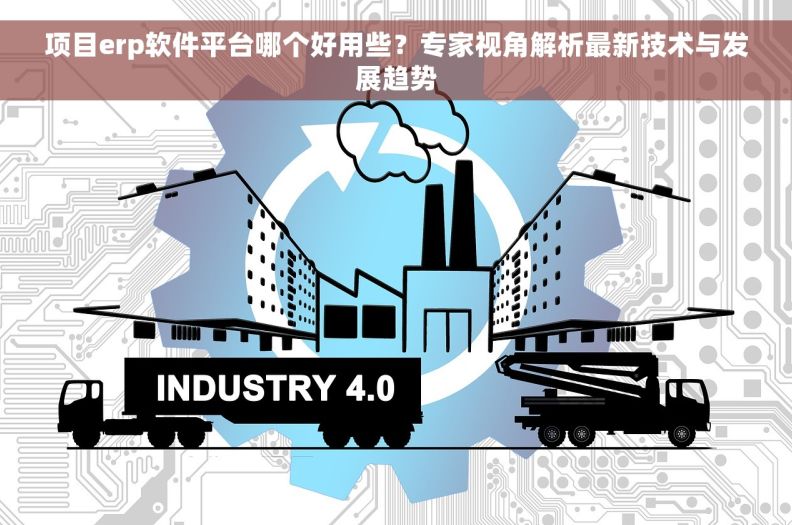 项目erp软件平台哪个好用些?专家视角解析最新技术与发展趋势 项目erp软件平台哪个好用些?专家视角解析最新技术与发展趋势