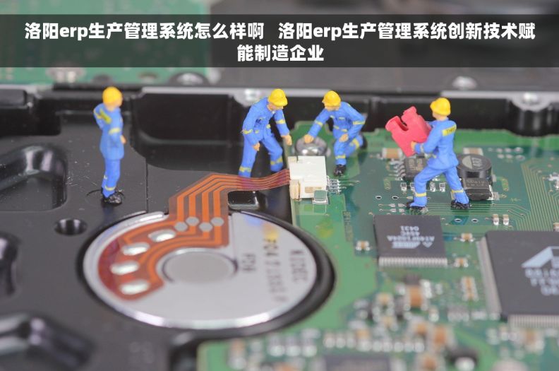 洛阳erp生产管理系统怎么样啊   洛阳erp生产管理系统创新技术赋能制造企业
