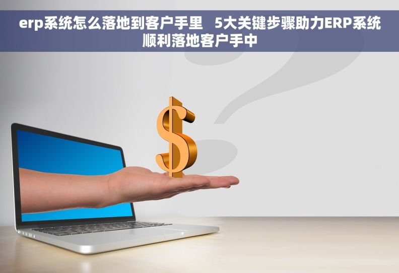 erp系统怎么落地到客户手里 5大关键步骤助力ERP系统顺利落地客户手中 erp系统怎么落地到客户手里 5大关键步骤助力ERP系统顺利落地客户手中