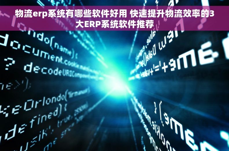 物流erp系统有哪些软件好用 快速提升物流效率的3大ERP系统软件推荐