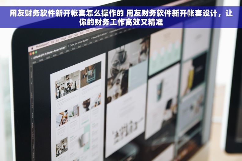 用友财务软件新开帐套怎么操作的 用友财务软件新开帐套设计，让你的财务工作高效又精准