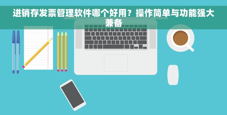 进销存发票管理软件哪个好用？操作简单与功能强大兼备