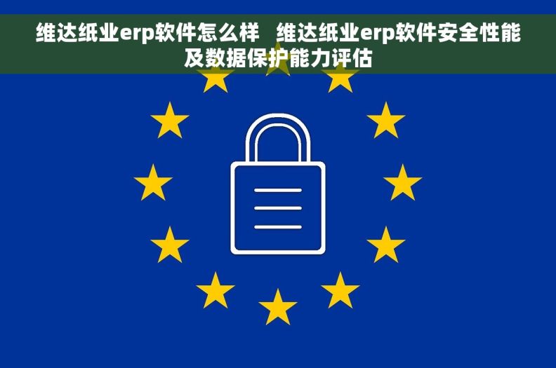 维达纸业erp软件怎么样   维达纸业erp软件安全性能及数据保护能力评估