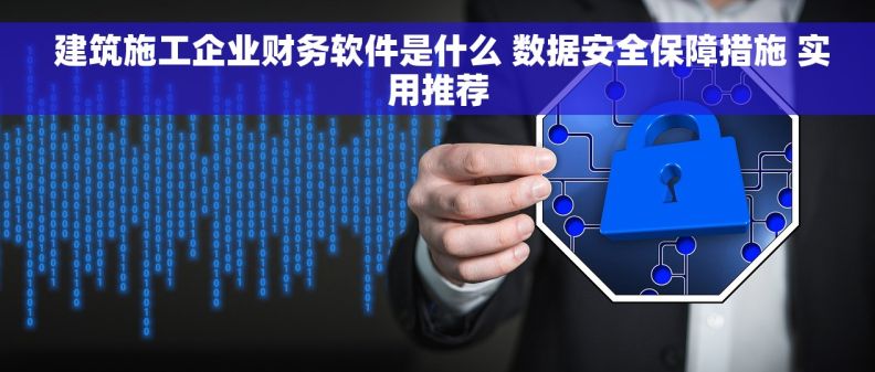  建筑施工企业财务软件是什么 数据安全保障措施 实用推荐