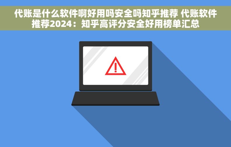 代账是什么软件啊好用吗安全吗知乎推荐 代账软件推荐2024：知乎高评分安全好用榜单汇总