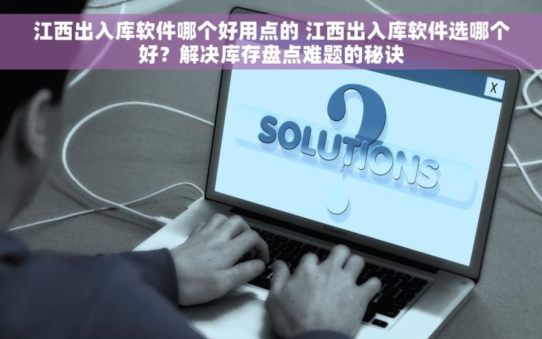 江西出入库软件哪个好用点的 江西出入库软件选哪个好？解决库存盘点难题的秘诀