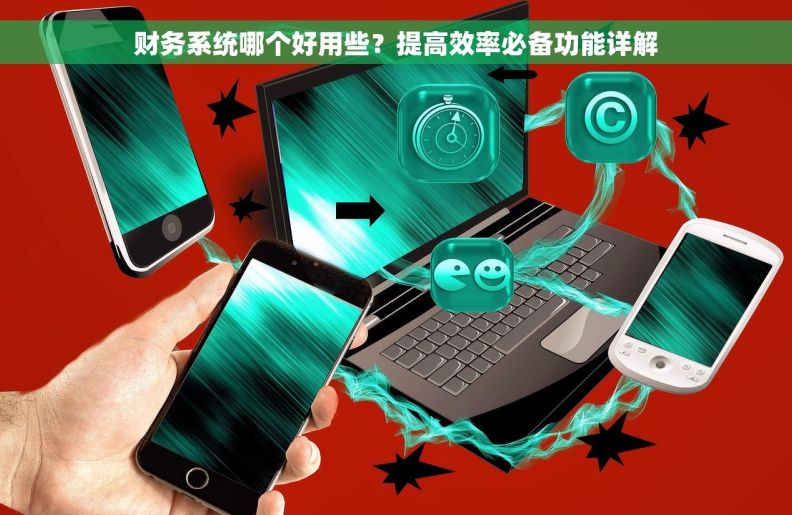 财务系统哪个好用些?提高效率必备功能详解 财务系统哪个好用些?提高效率必备功能详解