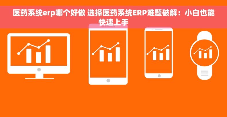 医药系统erp哪个好做 选择医药系统ERP难题破解：小白也能快速上手