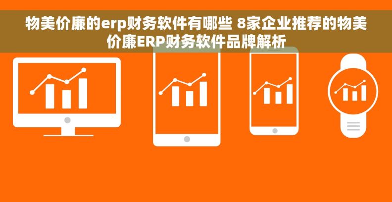 物美价廉的erp财务软件有哪些 8家企业推荐的物美价廉ERP财务软件品牌解析