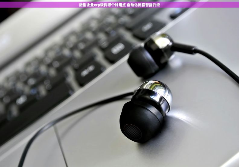 微型企业erp软件哪个好用点 自动化流程智能升级